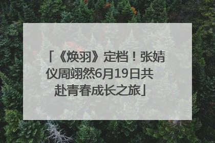 《焕羽》定档！张婧仪周翊然6月19日共赴青春成长之旅