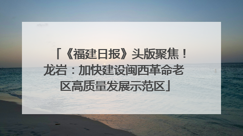 《福建日报》头版聚焦！龙岩：加快建设闽西革命老区高质量发展示范区