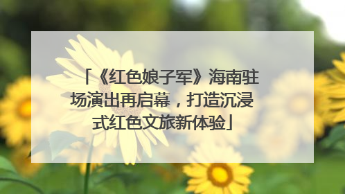 《红色娘子军》海南驻场演出再启幕，打造沉浸式红色文旅新体验