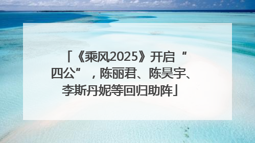 《乘风2025》开启“四公”，陈丽君、陈昊宇、李斯丹妮等回归助阵