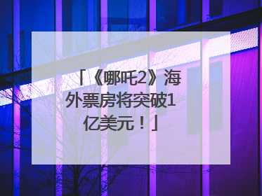 《哪吒2》海外票房将突破1亿美元！