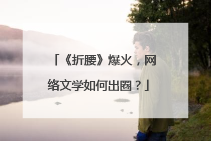 《折腰》爆火，网络文学如何出圈？