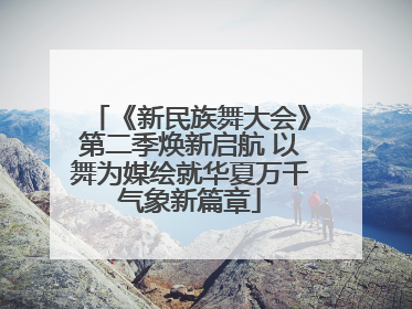 《新民族舞大会》第二季焕新启航 以舞为媒绘就华夏万千气象新篇章