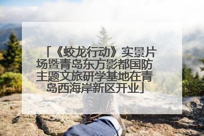 《蛟龙行动》实景片场暨青岛东方影都国防主题文旅研学基地在青岛西海岸新区开业
