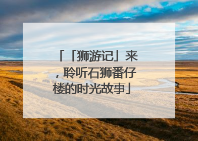 「狮游记」来，聆听石狮番仔楼的时光故事