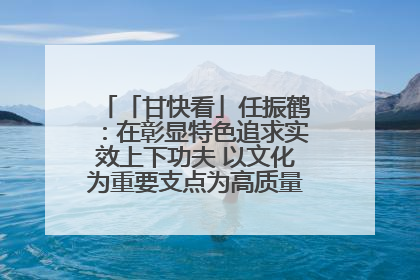 「甘快看」任振鹤：在彰显特色追求实效上下功夫 以文化为重要支点为高质量发展增添动能