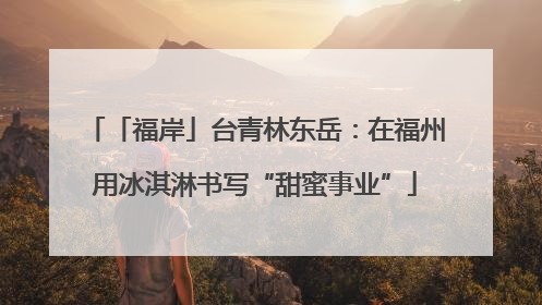 「福岸」台青林东岳：在福州用冰淇淋书写“甜蜜事业”