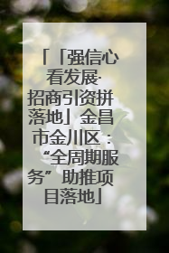 「强信心 看发展·招商引资拼落地」金昌市金川区：“全周期服务”助推项目落地