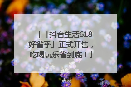 「抖音生活618好省季」正式开售，吃喝玩乐省到底！
