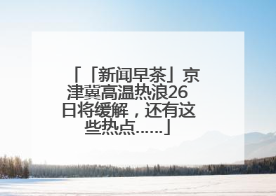 「新闻早茶」京津冀高温热浪26日将缓解，还有这些热点……