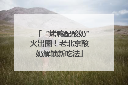“烤鸭配酸奶”火出圈！老北京酸奶解锁新吃法