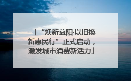 “焕新益阳·以旧换新惠民行”正式启动，激发城市消费新活力