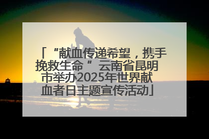 “献血传递希望，携手挽救生命 ”云南省昆明市举办2025年世界献血者日主题宣传活动