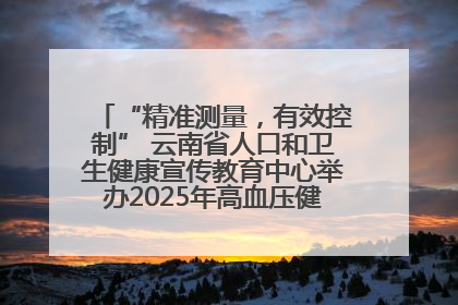 “精准测量，有效控制” 云南省人口和卫生健康宣传教育中心举办2025年高血压健康科普活动