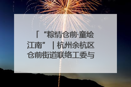 “粽情仓前·童绘江南”｜杭州余杭区仓前街道联络工委与辖区群众共度佳节