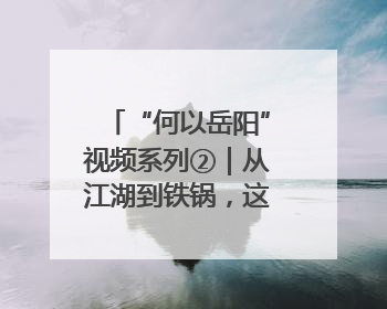 “何以岳阳”视频系列②｜从江湖到铁锅，这波红温我先炫为敬！