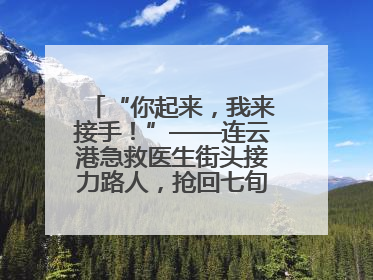“你起来，我来接手！”——连云港急救医生街头接力路人，抢回七旬老人一命