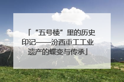 “五号楼”里的历史印记——汾西重工工业遗产的蝶变与传承