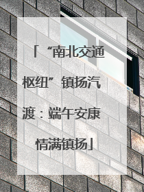 “南北交通枢纽”镇扬汽渡：端午安康 情满镇扬