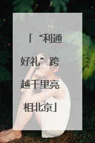 “利通好礼”跨越千里亮相北京