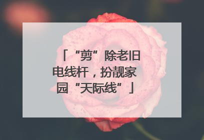 “剪”除老旧电线杆，扮靓家园“天际线”