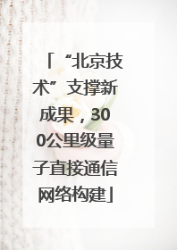 “北京技术”支撑新成果，300公里级量子直接通信网络构建