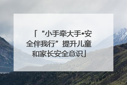 “小手牵大手•安全伴我行”提升儿童和家长安全意识