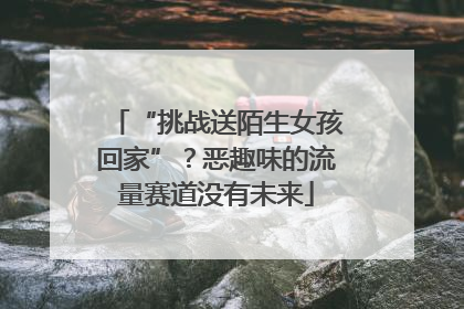 “挑战送陌生女孩回家”？恶趣味的流量赛道没有未来