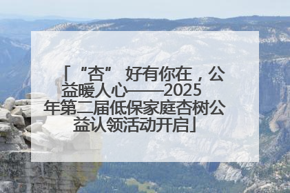 “杏” 好有你在，公益暖人心——2025 年第二届低保家庭杏树公益认领活动开启