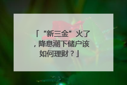 “新三金”火了，降息潮下储户该如何理财？