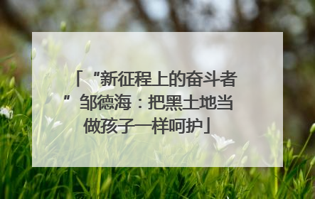 “新征程上的奋斗者”邹德海：把黑土地当做孩子一样呵护