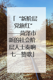 “新阶层 党旗红”——菏泽市新的社会阶层人士奏响七一赞歌