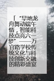 “旱地龙舟舞动端午情，智能科技点亮六一梦”——万官路学校传统文化与科技创新交融的精彩盛宴