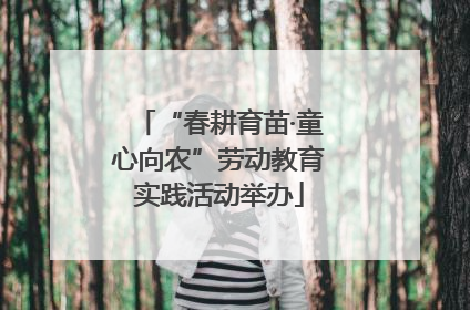 “春耕育苗·童心向农”劳动教育实践活动举办