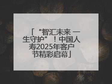 “智汇未来 一生守护”！中国人寿2025年客户节精彩启幕