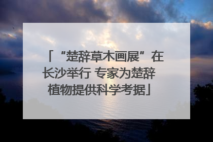 “楚辞草木画展”在长沙举行 专家为楚辞植物提供科学考据