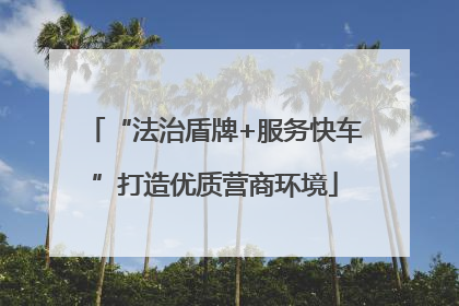 “法治盾牌+服务快车”打造优质营商环境