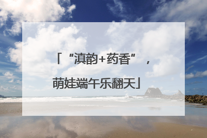 “滇韵+药香”，萌娃端午乐翻天