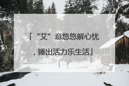 “艾”意悠悠解心忧，锤出活力乐生活