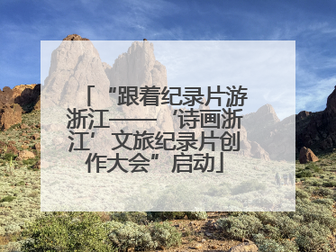 “跟着纪录片游浙江——‘诗画浙江’文旅纪录片创作大会”启动