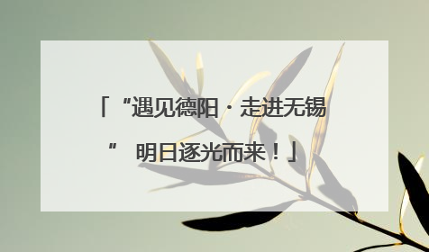 “遇见德阳・走进无锡” 明日逐光而来！
