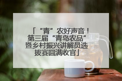 “青”农好声音！第三届“青岛农品”暨乡村振兴讲解员选拔赛圆满收官