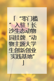 “零门槛”入驻！长沙生态动物园挂牌“动物主题大学生创新创业实践基地”