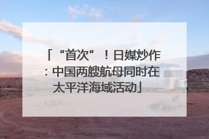 “首次”！日媒炒作：中国两艘航母同时在太平洋海域活动