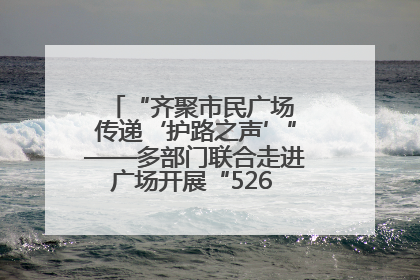 “齐聚市民广场 传递‘护路之声’”——多部门联合走进广场开展“526 我爱路”宣传活动