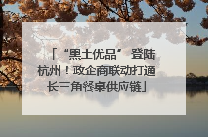 “黑土优品” 登陆杭州！政企商联动打通长三角餐桌供应链