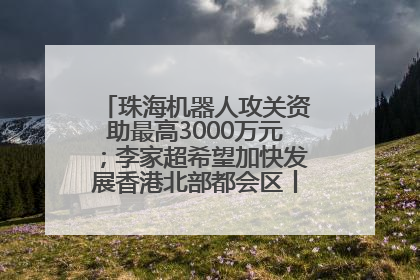 珠海机器人攻关资助最高3000万元；李家超希望加快发展香港北部都会区丨大湾区财经早参