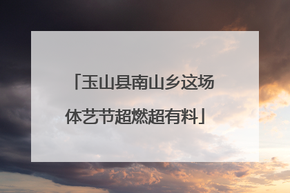 玉山县南山乡这场体艺节超燃超有料