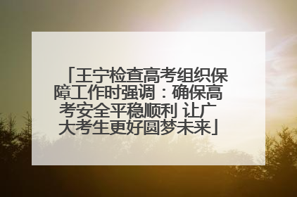 王宁检查高考组织保障工作时强调：确保高考安全平稳顺利 让广大考生更好圆梦未来