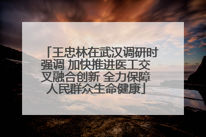 王忠林在武汉调研时强调 加快推进医工交叉融合创新 全力保障人民群众生命健康